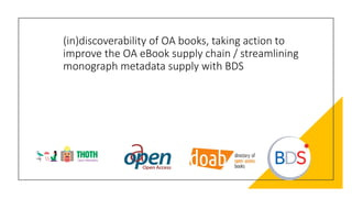 (in)discoverability of OA books, taking action to
improve the OA eBook supply chain / streamlining
monograph metadata supply with BDS
 