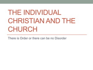 THE INDIVIDUAL
CHRISTIAN AND THE
CHURCH
There is Order or there can be no Disorder
 