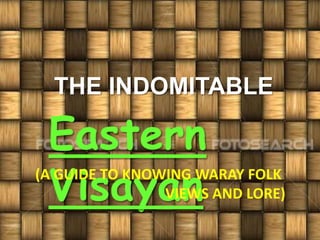 THE INDOMITABLE
Eastern
Visayan(A GUIDE TO KNOWING WARAY FOLK
VIEWS AND LORE)
 