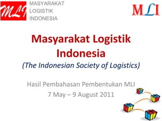 MASYARAKAT

MLI   LOGISTIK
      INDONESIA
                                    MLI
      Masyarakat Logistik
          Indonesia
  (The Indonesian Society of Logistics)

   Hasil Pembahasan Pembentukan MLI
          7 May – 9 August 2011
 