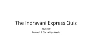 The Indrayani Express Quiz
Round 10
Research & QM: Aditya Kendki
 