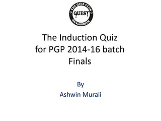 The Induction Quiz
for PGP 2014-16 batch
Finals
By
Ashwin Murali
 