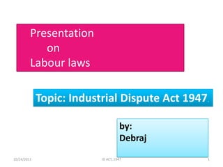Presentation
            on
         Labour laws

             Topic: Industrial Dispute Act 1947.

                                    by:
                                    Debraj
10/24/2011                ID ACT, 1947         1
 