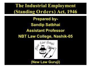 The Industrial Employment
(Standing Orders) Act, 1946
Prepared by-
Sandip Satbhai
Assistant Professor
NBT Law College, Nashik-05
(New Law Guruji) 1
 