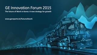 GE Innovation Forum 2015 BRANDMAKER | 1
GE Innovation Forum 2015
The future of Work in Korea: A new strategy for growth
www.gereports.kr/futureofwork
 