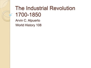 The Industrial Revolution1700-1850 Arvin C. Alpuerto World History 108 