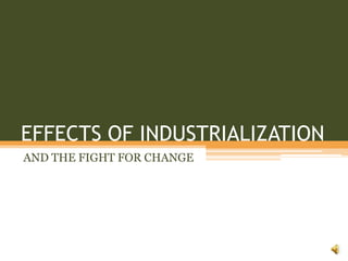 EFFECTS OF INDUSTRIALIZATIONAND THE FIGHT FOR CHANGE