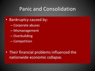Panic and Consolidation
• Bankruptcy caused by:
– Corporate abuses
– Mismanagement
– Overbuilding
– Competition
• Their financial problems influenced the
nationwide economic collapse.
 