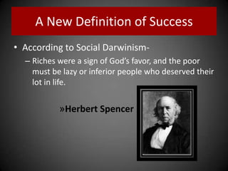 A New Definition of Success
• According to Social Darwinism-
– Riches were a sign of God’s favor, and the poor
must be lazy or inferior people who deserved their
lot in life.
»Herbert Spencer
 