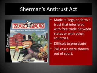 Sherman’s Antitrust Act
• Made it illegal to form a
trust that interfered
with free trade between
states or with other
countries.
• Difficult to prosecute
• 7/8 cases were thrown
out of court.
 