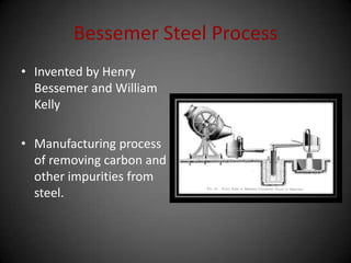 Bessemer Steel Process
• Invented by Henry
Bessemer and William
Kelly
• Manufacturing process
of removing carbon and
other impurities from
steel.
 
