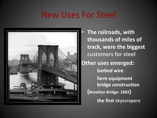 New Uses For Steel
• The railroads, with
thousands of miles of
track, were the biggest
customers for steel
Other uses emerged:
barbed wire
farm equipment
bridge construction
(Brooklyn Bridge- 1883)
the first skyscrapers
 
