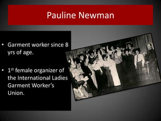 Pauline Newman
• Garment worker since 8
yrs of age.
• 1st female organizer of
the International Ladies
Garment Worker’s
Union.
 