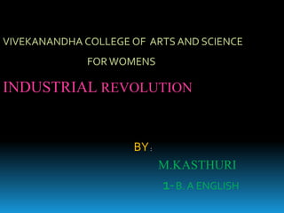 INDUSTRIAL REVOLUTION
VIVEKANANDHA COLLEGE OF ARTS AND SCIENCE
FOR WOMENS
BY:
M.KASTHURI
1-B. A ENGLISH
 