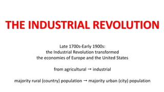THE INDUSTRIAL REVOLUTION
Late 1700s-Early 1900s:
the Industrial Revolution transformed
the economies of Europe and the United States
from agricultural  industrial
majority rural (country) population  majority urban (city) population
 