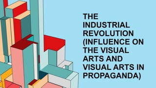 THE
INDUSTRIAL
REVOLUTION
(INFLUENCE ON
THE VISUAL
ARTS AND
VISUAL ARTS IN
PROPAGANDA)
 
