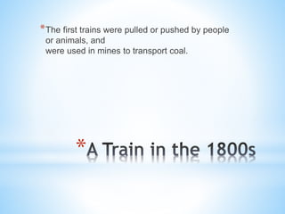 * The first trains were pulled or pushed by people
or animals, and
were used in mines to transport coal.

*

 