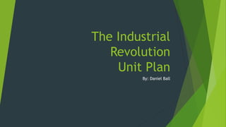 The Industrial 
Revolution 
Unit Plan 
By: Daniel Ball 
 