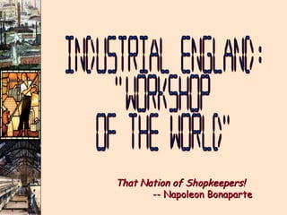 Industrial England: "Workshop of the World" That Nation of Shopkeepers!     -- Napoleon Bonaparte 