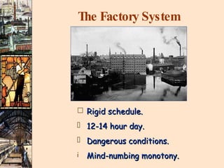 The Factory System Rigid schedule. 12-14 hour day. Dangerous conditions. Mind-numbing monotony. 