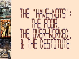 The "Have-Nots": The Poor, The Over-Worked, & the Destitute 