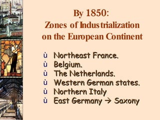 By  1850 :  Zones of Industrialization on the European Continent Northeast France. Belgium. The Netherlands. Western German states. Northern Italy East Germany    Saxony 