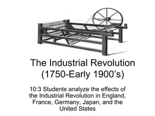 The Industrial Revolution (1750-Early 1900’s) 10:3 Students analyze the effects of the Industrial Revolution in England, France, Germany, Japan, and the United States 