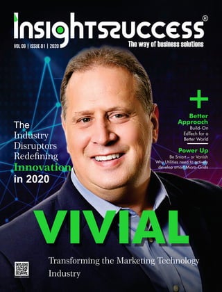 VIVIAL
Transforming the Marketing Technology
Industry
+
The
Industry
Disruptors
Redening
Innovation
in 2020
VOL 09 | ISSUE 01 | 2020
Build-On
EdTech for a
Better World
Better
Approach
Be Smart – or Vanish
Why Utilities need to actively
develop smart Micro-Grids
Power Up
 