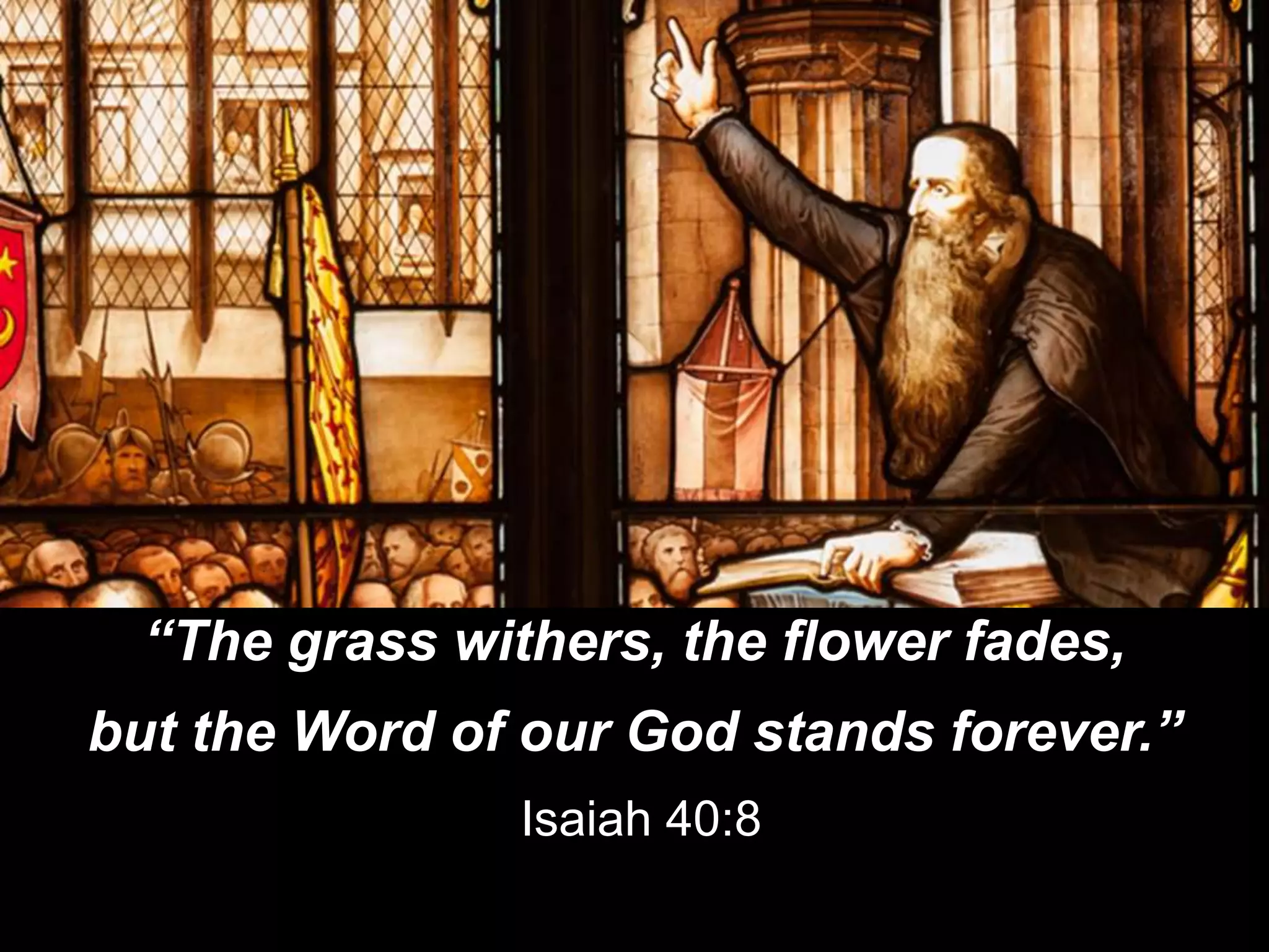 “The grass withers, the flower fades,
but the Word of our God stands forever.”
Isaiah 40:8
 