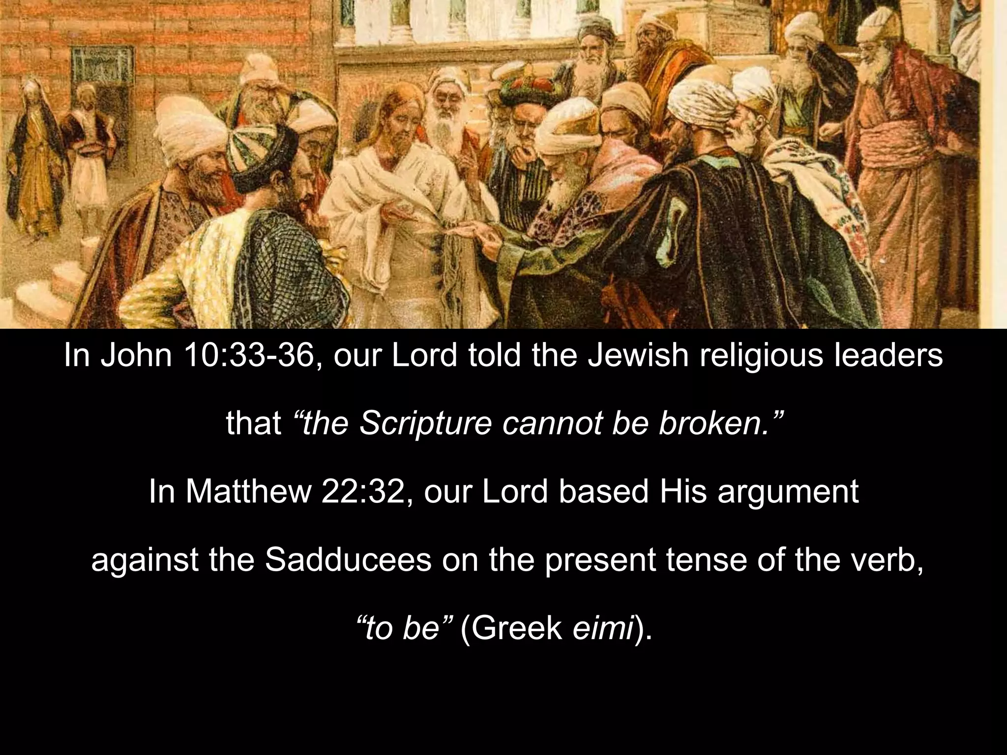 In John 10:33-36, our Lord told the Jewish religious leaders
that “the Scripture cannot be broken.”
In Matthew 22:32, our Lord based His argument
against the Sadducees on the present tense of the verb,
“to be” (Greek eimi).
 