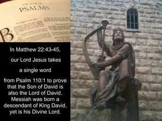 In Matthew 22:43-45,
our Lord Jesus takes
a single word
from Psalm 110:1 to prove
that the Son of David is
also the Lord of David.
Messiah was born a
descendant of King David,
yet is his Divine Lord.
 