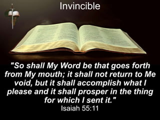 Invincible
"So shall My Word be that goes forth
from My mouth; it shall not return to Me
void, but it shall accomplish wha...
