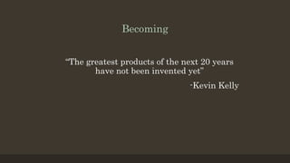 Becoming
“The greatest products of the next 20 years
have not been invented yet”
-Kevin Kelly
 