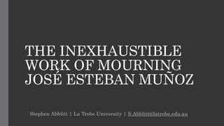 THE INEXHAUSTIBLE
WORK OF MOURNING
JOSÉ ESTEBAN MUÑOZ
Stephen Abblitt | La Trobe University | S.Abblitt@latrobe.edu.au
 