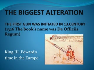 THE FİRST GUN WAS INITIATED IN 13.CENTURY
(1326 The book’s name was De Officiis
Regum)
King III. Edward’s
time in the Europe