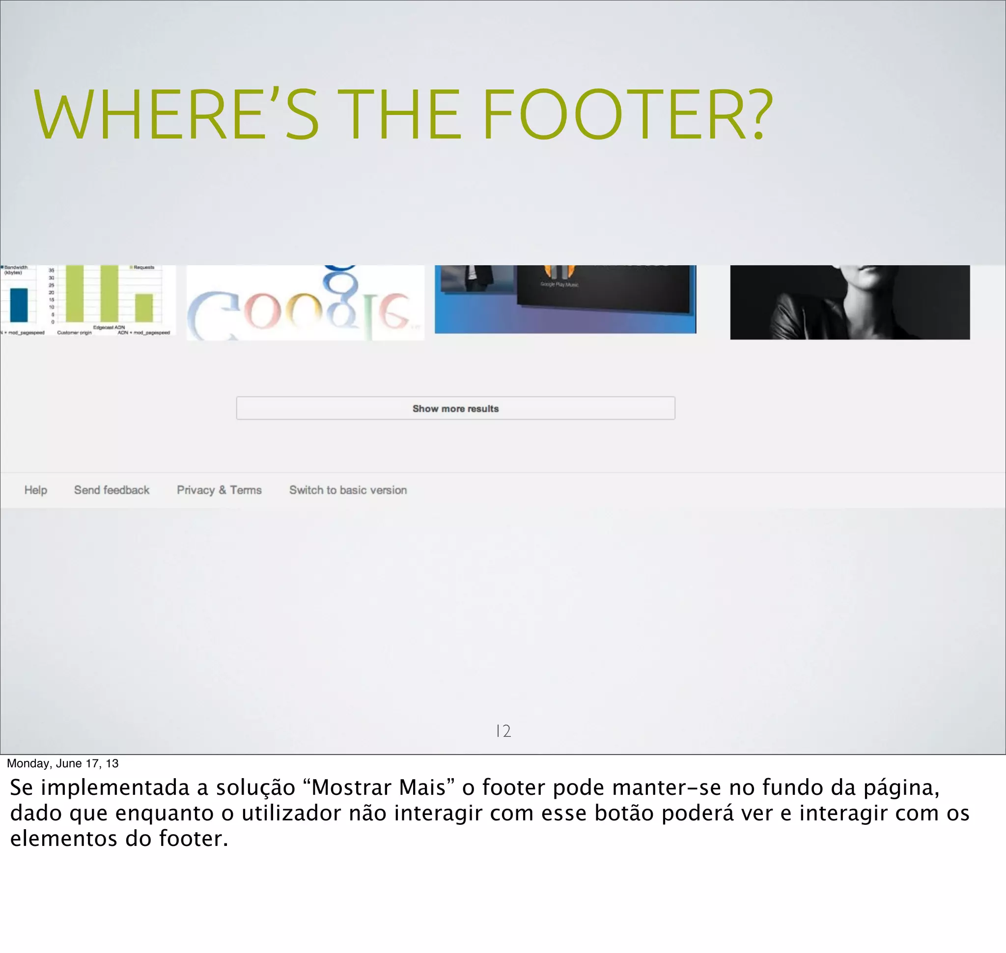 WHERE’S THE FOOTER?
12
Monday, June 17, 13
Se implementada a solução “Mostrar Mais” o footer pode manter-se no fundo da página,
dado que enquanto o utilizador não interagir com esse botão poderá ver e interagir com os
elementos do footer.
 