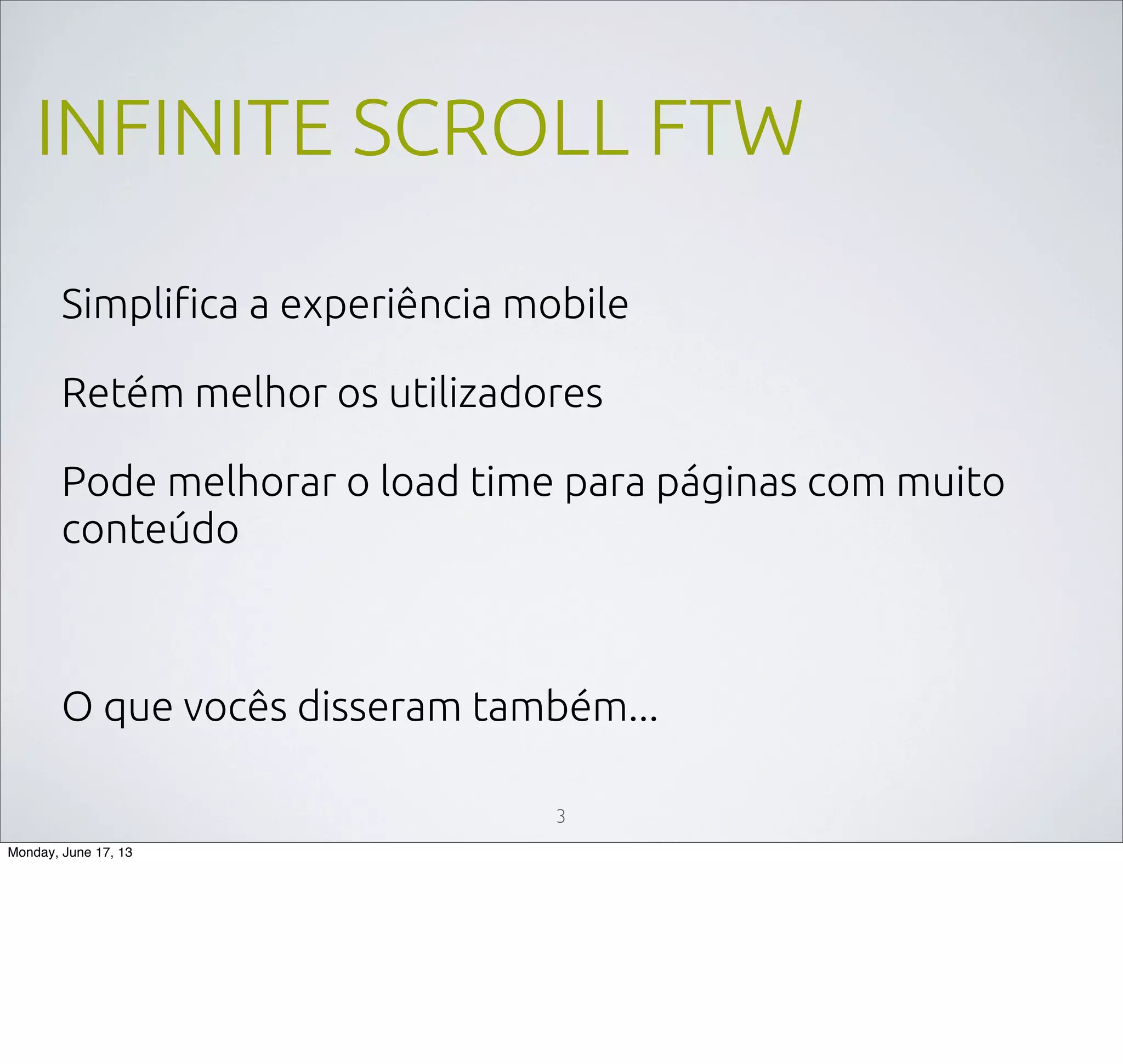 INFINITE SCROLL FTW
Simpliﬁca a experiência mobile
Retém melhor os utilizadores
Pode melhorar o load time para páginas com muito
conteúdo
O que vocês disseram também...
3
Monday, June 17, 13
 