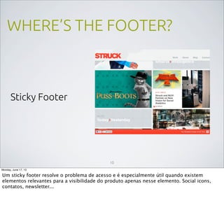 WHERE’S THE FOOTER?
Sticky Footer
10
Monday, June 17, 13
Um sticky footer resolve o problema de acesso e é especialmente útil quando existem
elementos relevantes para a visibilidade do produto apenas nesse elemento. Social icons,
contatos, newsletter...
 
