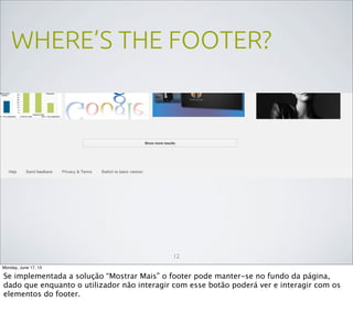 WHERE’S THE FOOTER?
12
Monday, June 17, 13
Se implementada a solução “Mostrar Mais” o footer pode manter-se no fundo da página,
dado que enquanto o utilizador não interagir com esse botão poderá ver e interagir com os
elementos do footer.
 
