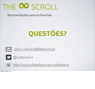 THE ∞SCROLL
Recomendações para um ﬁnal feliz
vitor-s-teixeira@telecom.pt
http://www.slideshare.net/vsdteixeira
@vsdteixeira
QUESTÕES?
Monday, June 17, 13
 