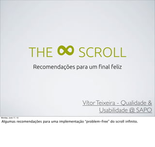 THE ∞SCROLL
Recomendações para um ﬁnal feliz
VítorTeixeira - Qualidade &
Usabilidade @ SAPO
Monday, June 17, 13
Algumas recomendações para uma implementação “problem-free” do scroll inﬁnito.
 