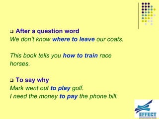 After a question word
We don‟t know where to leave our coats.

This book tells you how to train race
horses.

  To say why
Mark went out to play golf.
I need the money to pay the phone bill.
 