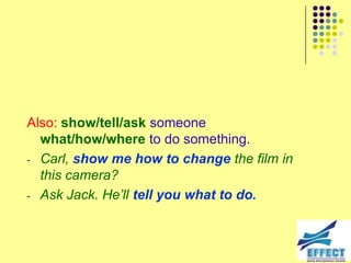 Also: show/tell/ask someone
  what/how/where to do something.
- Carl, show me how to change the film in
  this camera?
- Ask Jack. He‟ll tell you what to do.
 