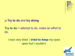    Try to do and try doing

Try to do = attempt to do, make an effort to
do.

    I was very tired. I tried to keep my eyes
               open but I couldn‟t.
 