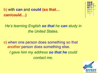 b) with can and could (so that…
can/could…)

He‟s learning English so that he can study in
              the United States.

c) when one person does something so that
  another person does something else.
    I gave him my address so that he could
                 contact me.
 