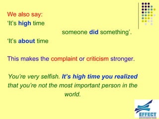 We also say:
‘It’s high time
                    someone did something’.
‘It’s about time

This makes the complaint or criticism stronger.

You‟re very selfish. It’s high time you realized
that you‟re not the most important person in the
                      world.
 