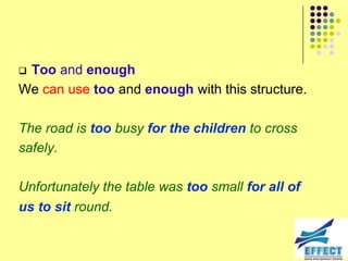 Too and enough
We can use too and enough with this structure.

The road is too busy for the children to cross
safely.

Unfortunately the table was too small for all of
us to sit round.
 