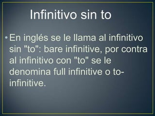 Infinitivo sin to
•En inglés se le llama al infinitivo
sin "to": bare infinitive, por contra
al infinitivo con "to" se le
denomina full infinitive o to-
infinitive.
 