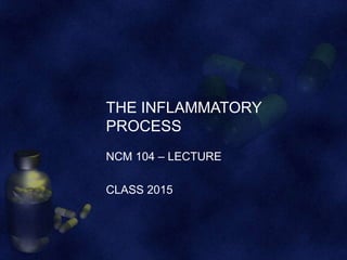 THE INFLAMMATORY
PROCESS
NCM 104 – LECTURE
CLASS 2015

 