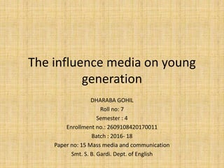 The influence media on young
generation
DHARABA GOHIL
Roll no: 7
Semester : 4
Enrollment no.: 2609108420170011
Batch : 2016- 18
Paper no: 15 Mass media and communication
Smt. S. B. Gardi. Dept. of English
 